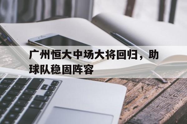 开云体育网页版入口-关于广州恒大中场大将回归，助球队稳固阵容的信息